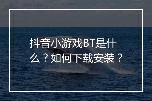 抖音小游戏BT是什么？如何下载安装？