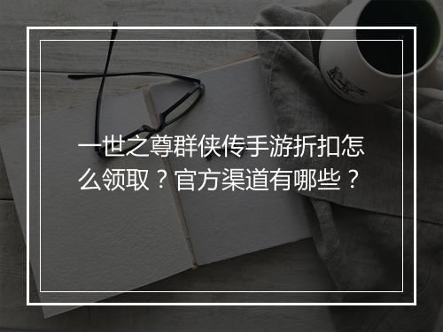 一世之尊群侠传手游折扣怎么领取？官方渠道有哪些？