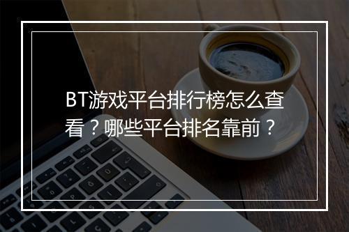 BT游戏平台排行榜怎么查看？哪些平台排名靠前？