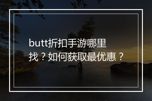 butt折扣手游哪里找？如何获取最优惠？
