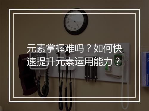 元素掌握难吗？如何快速提升元素运用能力？