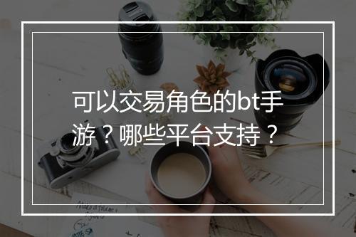 可以交易角色的bt手游？哪些平台支持？