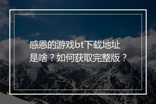 感恩的游戏bt下载地址是啥?如何获取完整版?