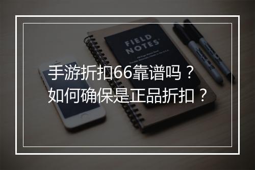 手游折扣66靠谱吗?如何确保是正品折扣?