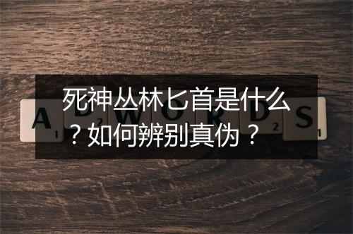 死神丛林匕首是什么?如何辨别真伪?