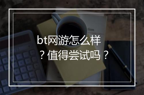 bt网游怎么样?值得尝试吗?