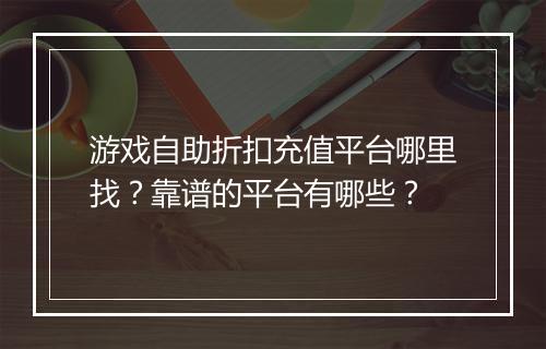 游戏自助折扣充值平台哪里找？靠谱的平台有哪些？