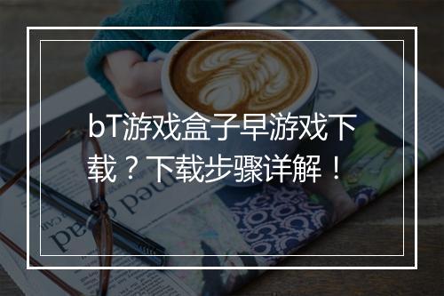 bT游戏盒子早游戏下载?下载步骤详解!