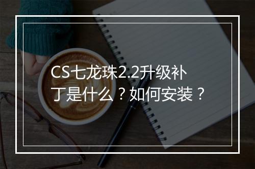 CS七龙珠2.2升级补丁是什么？如何安装？