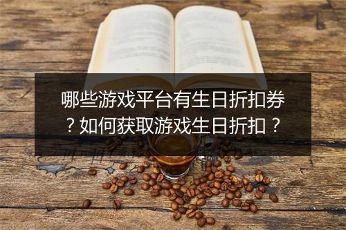 哪些游戏平台有生日折扣券？如何获取游戏生日折扣？