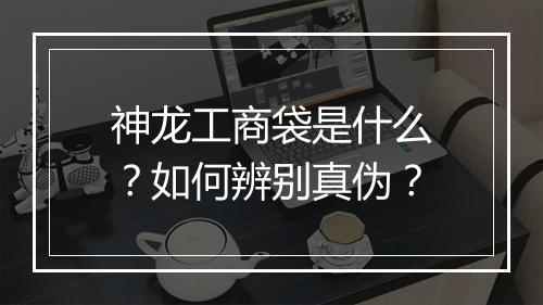 神龙工商袋是什么？如何辨别真伪？