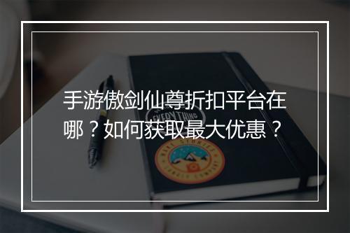 手游傲剑仙尊折扣平台在哪？如何获取最大优惠？