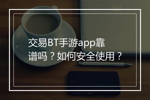 交易BT手游app靠谱吗？如何安全使用？