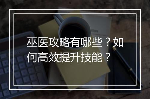 巫医攻略有哪些?如何高效提升技能?