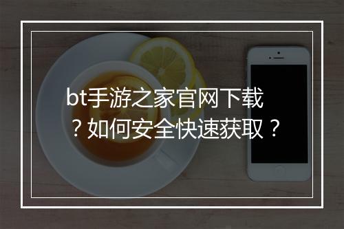 bt手游之家官网下载？如何安全快速获取？