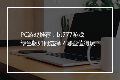 PC游戏推荐：bt777游戏绿色版如何选择？哪些值得玩？