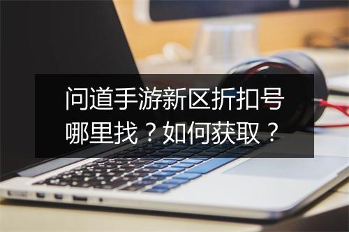 问道手游新区折扣号哪里找？如何获取？