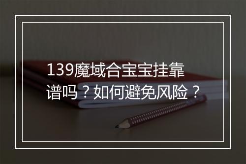 139魔域合宝宝挂靠谱吗？如何避免风险？