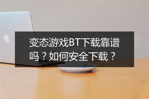 变态游戏BT下载靠谱吗?如何安全下载?