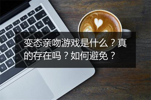 变态亲吻游戏是什么？真的存在吗？如何避免？