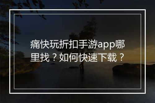 痛快玩折扣手游app哪里找？如何快速下载？