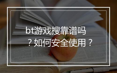 bt游戏搜靠谱吗？如何安全使用？