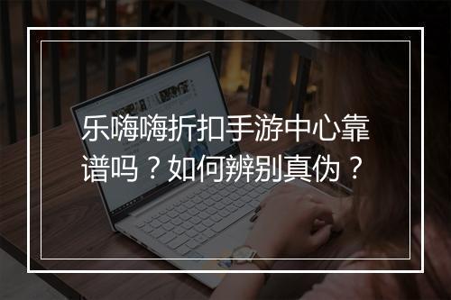 乐嗨嗨折扣手游中心靠谱吗?如何辨别真伪?