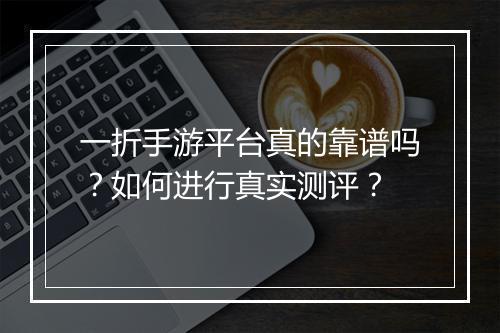 一折手游平台真的靠谱吗？如何进行真实测评？