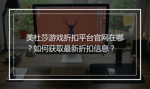 美杜莎游戏折扣平台官网在哪？如何获取最新折扣信息？