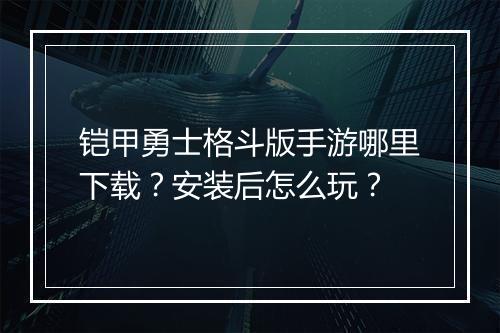 铠甲勇士格斗版手游哪里下载？安装后怎么玩？