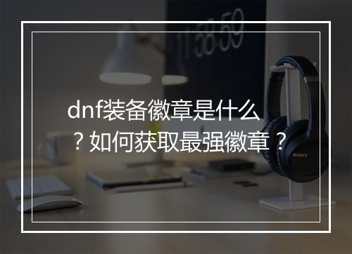 dnf装备徽章是什么?如何获取最强徽章?