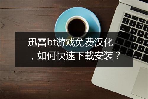 迅雷bt游戏免费汉化,如何快速下载安装?
