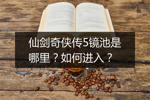 仙剑奇侠传5镜池是哪里？如何进入？