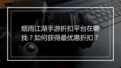 烟雨江湖手游折扣平台在哪找？如何获得最优惠折扣？
