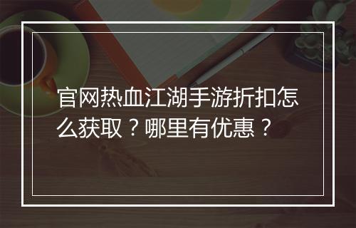 官网热血江湖手游折扣怎么获取?哪里有优惠?