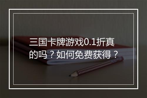三国卡牌游戏0.1折真的吗？如何免费获得？