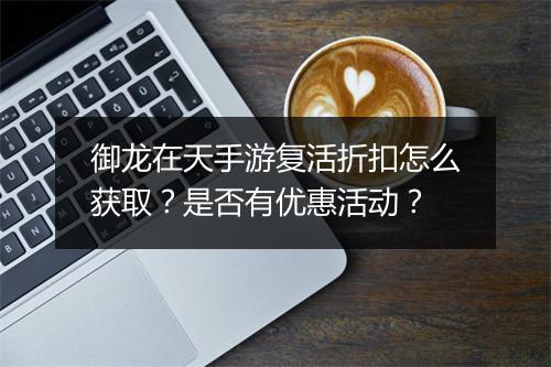 御龙在天手游复活折扣怎么获取？是否有优惠活动？