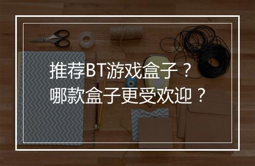 推荐BT游戏盒子？哪款盒子更受欢迎？