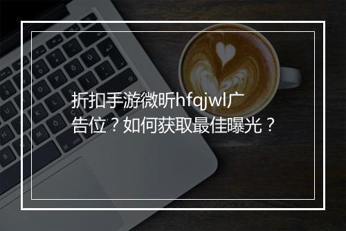 折扣手游微昕hfqjwl广告位？如何获取最佳曝光？