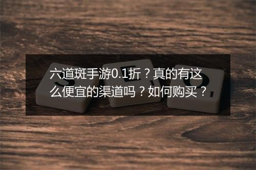 六道斑手游0.1折？真的有这么便宜的渠道吗？如何购买？