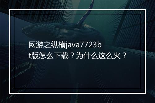 网游之纵横java7723bt版怎么下载?为什么这么火?