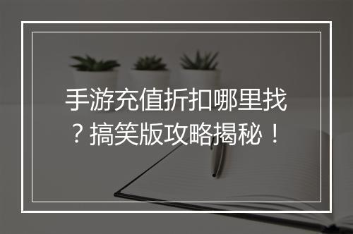 手游充值折扣哪里找？搞笑版攻略揭秘！
