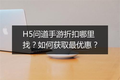 H5问道手游折扣哪里找？如何获取最优惠？