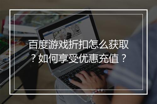 百度游戏折扣怎么获取？如何享受优惠充值？