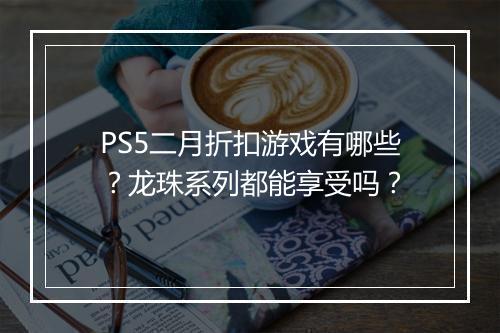 PS5二月折扣游戏有哪些?龙珠系列都能享受吗?