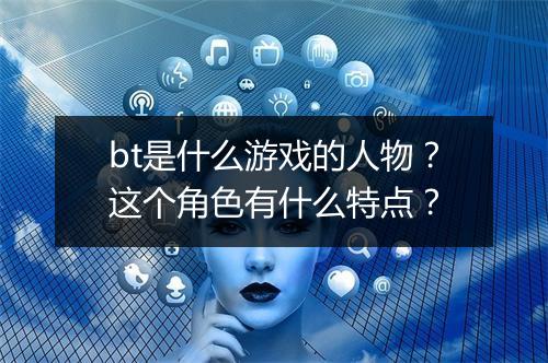 bt是什么游戏的人物?这个角色有什么特点?