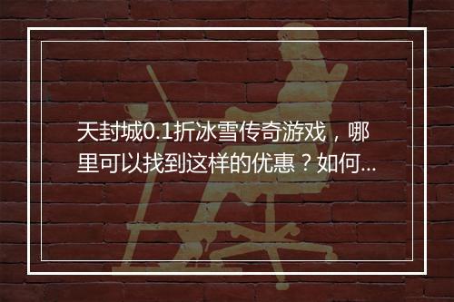 天封城0.1折冰雪传奇游戏，哪里可以找到这样的优惠？如何加入？