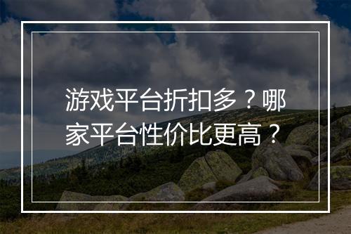 游戏平台折扣多?哪家平台性价比更高?