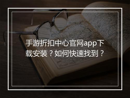 手游折扣中心官网app下载安装?如何快速找到?