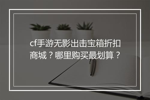 cf手游无影出击宝箱折扣商城？哪里购买最划算？